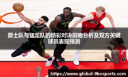 爵士队与猛龙队的精彩对决前瞻分析及双方关键球员表现预测