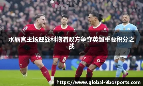 水晶宫主场迎战利物浦双方争夺英超重要积分之战